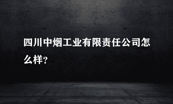 四川中烟工业有限责任公司怎么样？