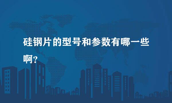 硅钢片的型号和参数有哪一些啊？