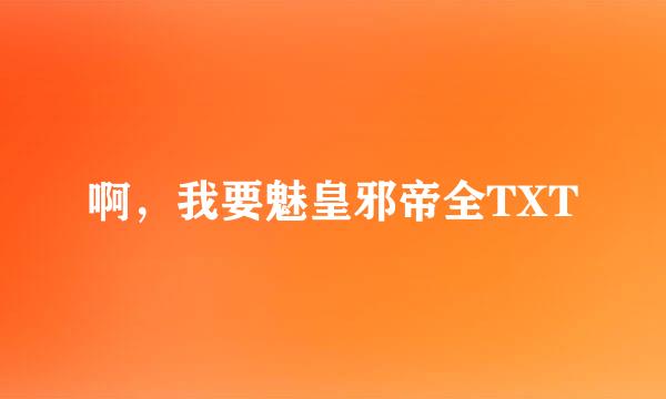 啊，我要魅皇邪帝全TXT