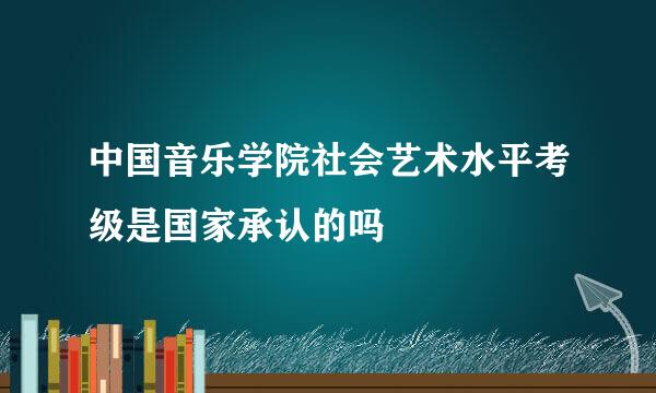 中国音乐学院社会艺术水平考级是国家承认的吗