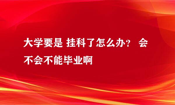 大学要是 挂科了怎么办？ 会不会不能毕业啊