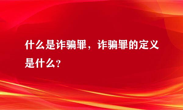 什么是诈骗罪，诈骗罪的定义是什么？