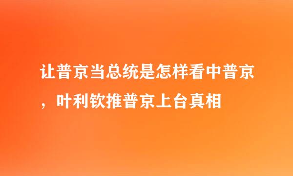 让普京当总统是怎样看中普京，叶利钦推普京上台真相