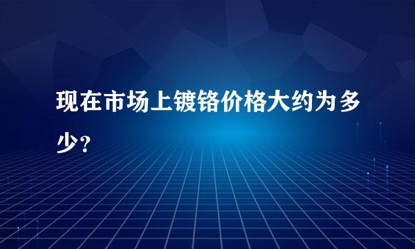 现在市场上镀铬价格大约为多少？