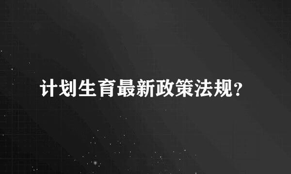 计划生育最新政策法规？