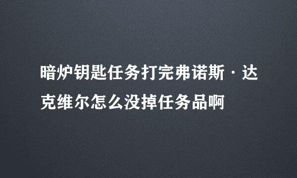 暗炉钥匙任务打完弗诺斯·达克维尔怎么没掉任务品啊