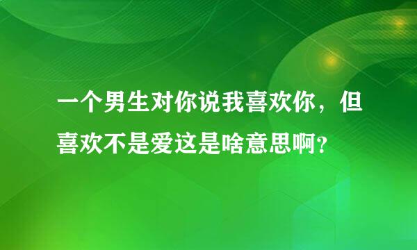 一个男生对你说我喜欢你，但喜欢不是爱这是啥意思啊？