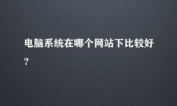 电脑系统在哪个网站下比较好？