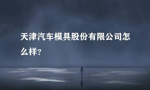 天津汽车模具股份有限公司怎么样？