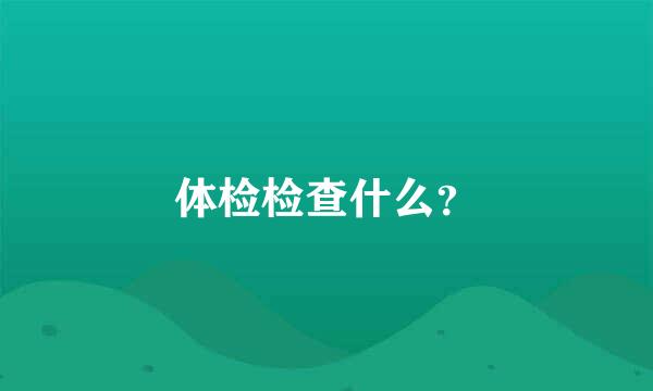 体检检查什么？