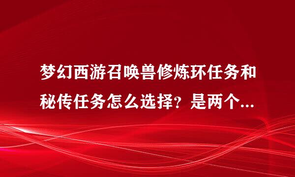 梦幻西游召唤兽修炼环任务和秘传任务怎么选择？是两个都可以增加修炼吗？可以做其中一个就好吗？哪个最划