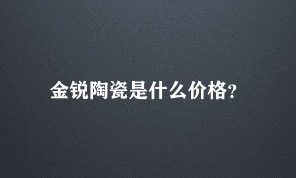 金锐陶瓷是什么价格？