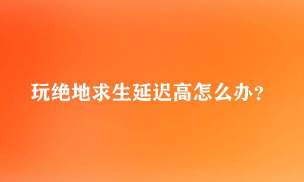 玩绝地求生延迟高怎么办？