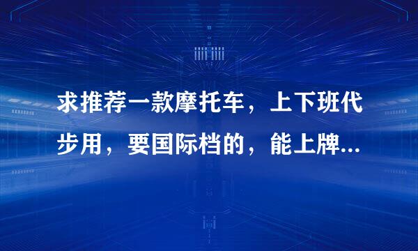 求推荐一款摩托车，上下班代步用，要国际档的，能上牌省油，最少是电喷，最好是125迷你车