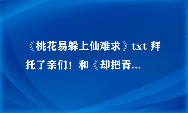 《桃花易躲上仙难求》txt 拜托了亲们！和《却把青梅揍》的txt 还有赵乾乾的其他小说也要……跪求。