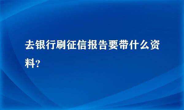 去银行刷征信报告要带什么资料？