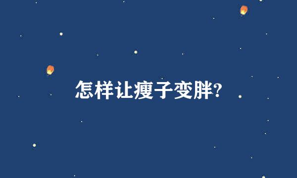 怎样让瘦子变胖?