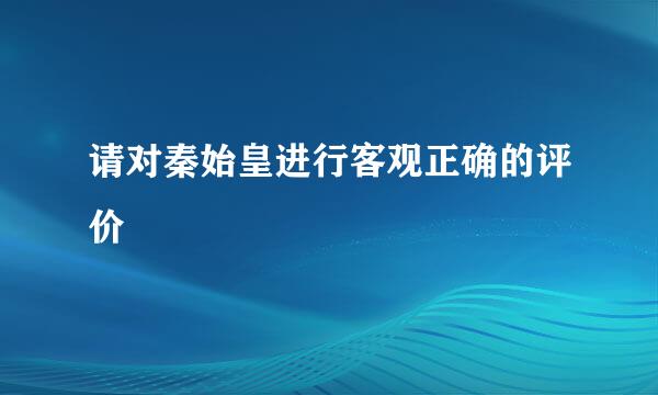 请对秦始皇进行客观正确的评价