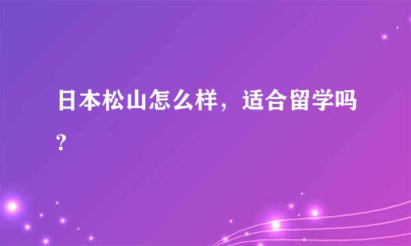 日本松山怎么样，适合留学吗？