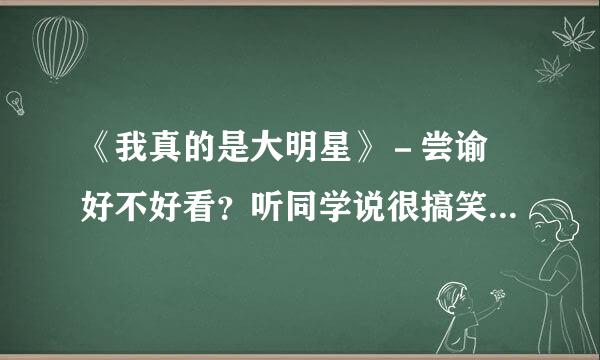 《我真的是大明星》－尝谕 好不好看？听同学说很搞笑，一直没机会看，先问一下看过的朋友，这