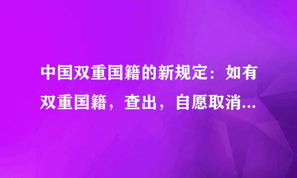 中国双重国籍的新规定：如有双重国籍，查出，自愿取消，还是会强制取消