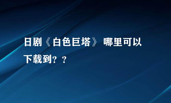 日剧《白色巨塔》 哪里可以下载到？？