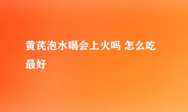 黄芪泡水喝会上火吗 怎么吃最好