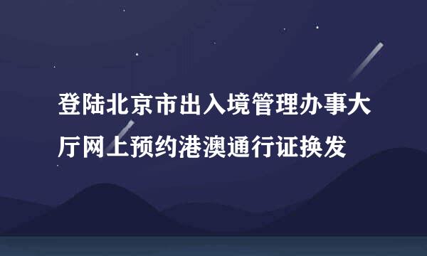 登陆北京市出入境管理办事大厅网上预约港澳通行证换发