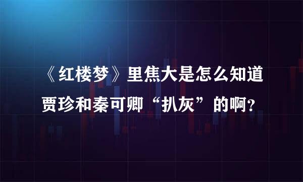 《红楼梦》里焦大是怎么知道贾珍和秦可卿“扒灰”的啊？