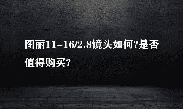 图丽11-16/2.8镜头如何?是否值得购买?