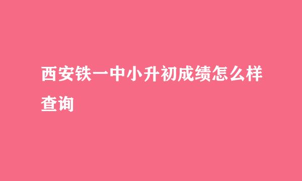 西安铁一中小升初成绩怎么样查询