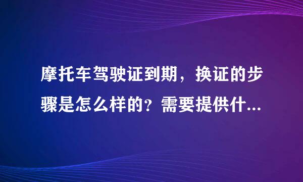 摩托车驾驶证到期，换证的步骤是怎么样的？需要提供什么证件？