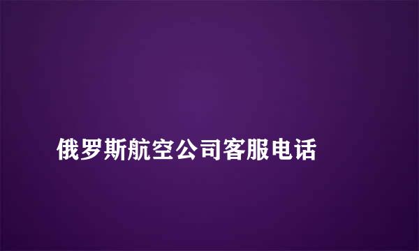 
俄罗斯航空公司客服电话
