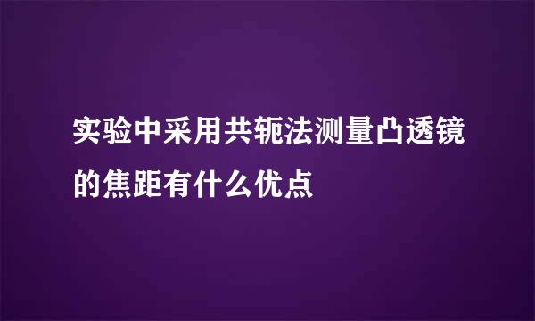 实验中采用共轭法测量凸透镜的焦距有什么优点