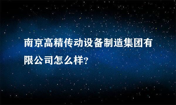 南京高精传动设备制造集团有限公司怎么样？