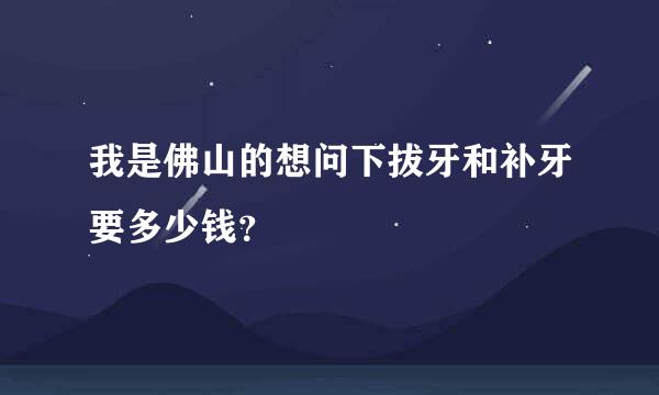 我是佛山的想问下拔牙和补牙要多少钱？