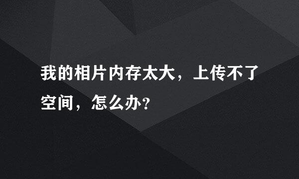 我的相片内存太大，上传不了空间，怎么办？