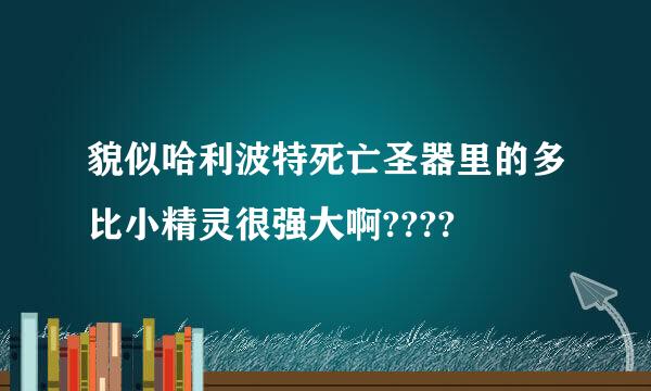 貌似哈利波特死亡圣器里的多比小精灵很强大啊????