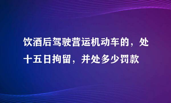 饮酒后驾驶营运机动车的，处十五日拘留，并处多少罚款