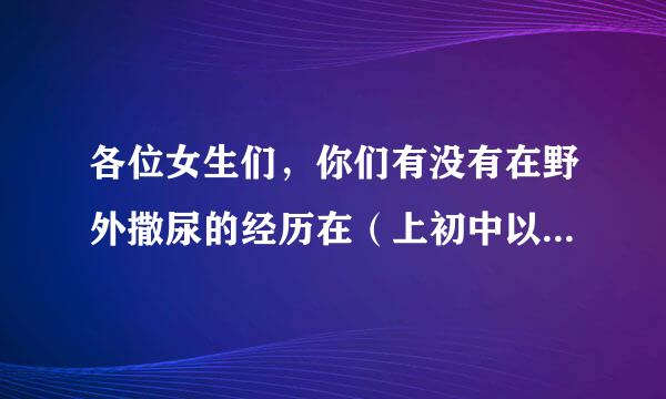 各位女生们，你们有没有在野外撒尿的经历在（上初中以后）。有的请回，最好是天津的