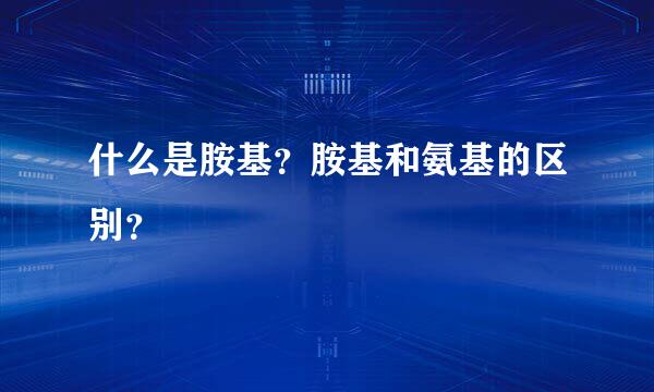 什么是胺基？胺基和氨基的区别？