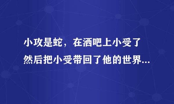 小攻是蛇，在洒吧上小受了 然后把小受带回了他的世界，还生了蛋，小受是双性人