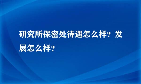 研究所保密处待遇怎么样？发展怎么样？