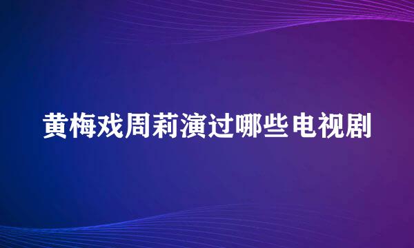 黄梅戏周莉演过哪些电视剧