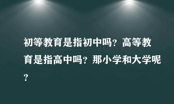 初等教育是指初中吗？高等教育是指高中吗？那小学和大学呢？