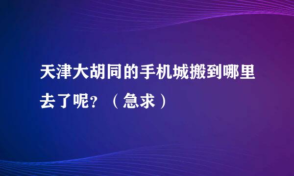 天津大胡同的手机城搬到哪里去了呢？（急求）