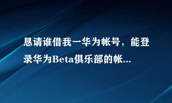 恳请谁借我一华为帐号，能登录华为Beta俱乐部的帐号。我只想报名参加华为荣耀6plus安卓5.1内