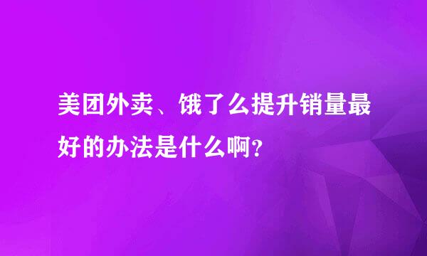 美团外卖、饿了么提升销量最好的办法是什么啊？