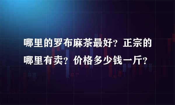 哪里的罗布麻茶最好？正宗的哪里有卖？价格多少钱一斤？