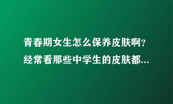 青春期女生怎么保养皮肤啊？经常看那些中学生的皮肤都是水嫩嫩的。